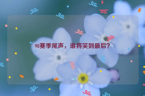 98赛季尾声，谁将笑到最后？