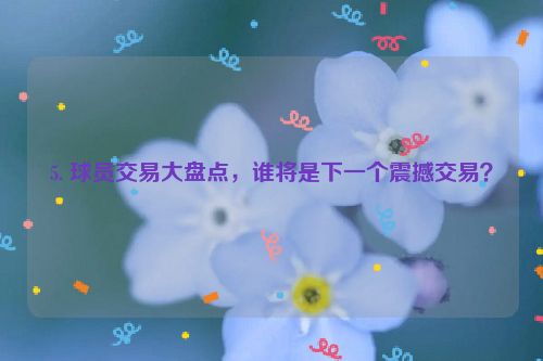 5. 球员交易大盘点，谁将是下一个震撼交易？