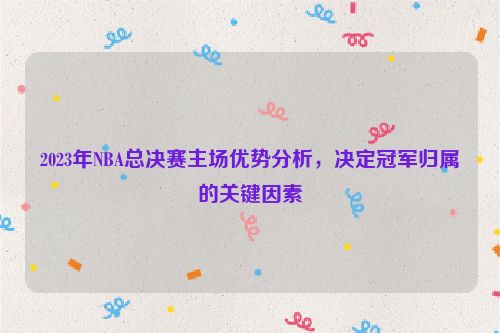 2023年NBA总决赛主场优势分析，决定冠军归属的关键因素