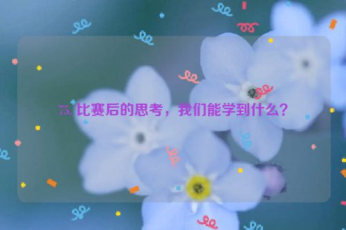 75. 比赛后的思考，我们能学到什么？