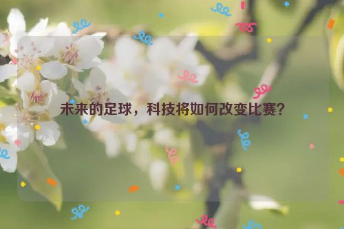 未来的足球，科技将如何改变比赛？