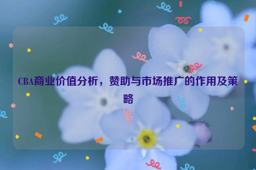 CBA商业价值分析，赞助与市场推广的作用及策略